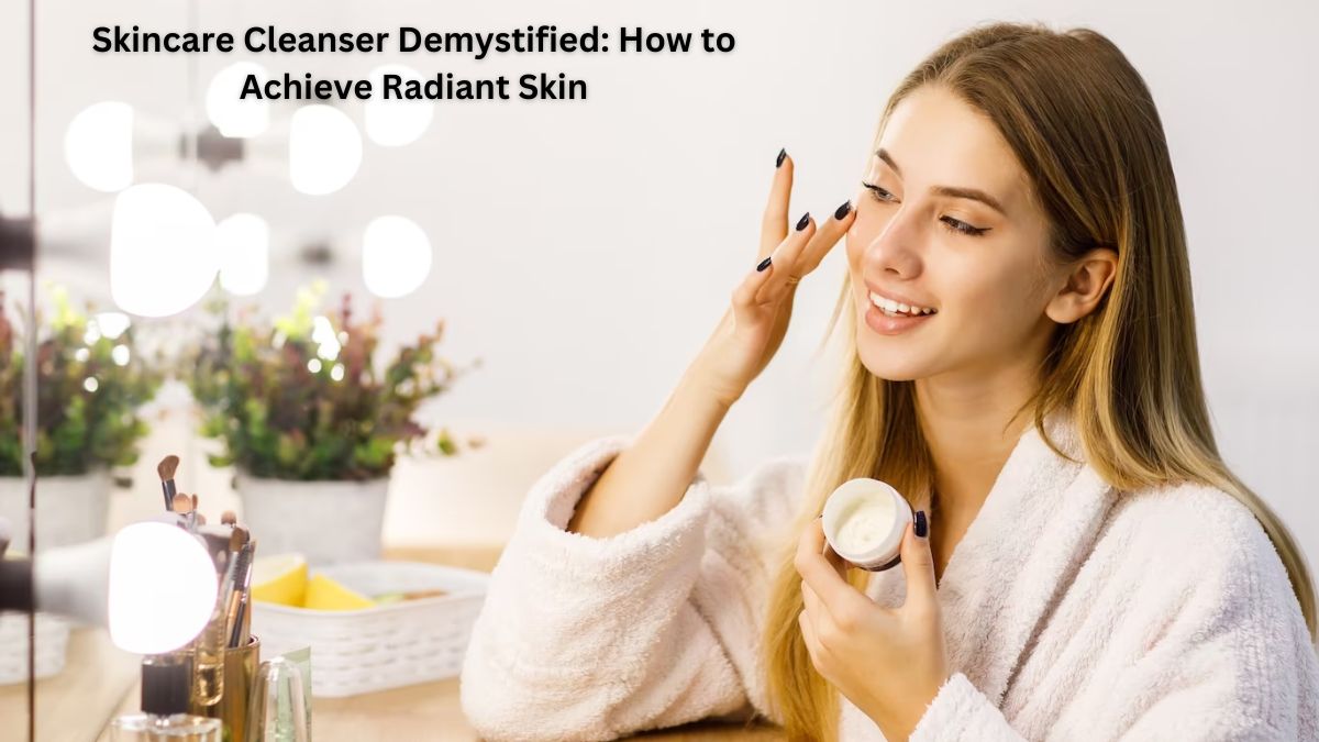 Skincare Cleanser Demystified: How to Achieve Radiant Skin