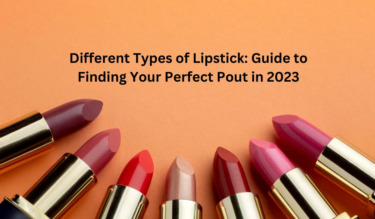 Different Types of Lipstick: Guide to Finding Your Perfect Pout in 2023