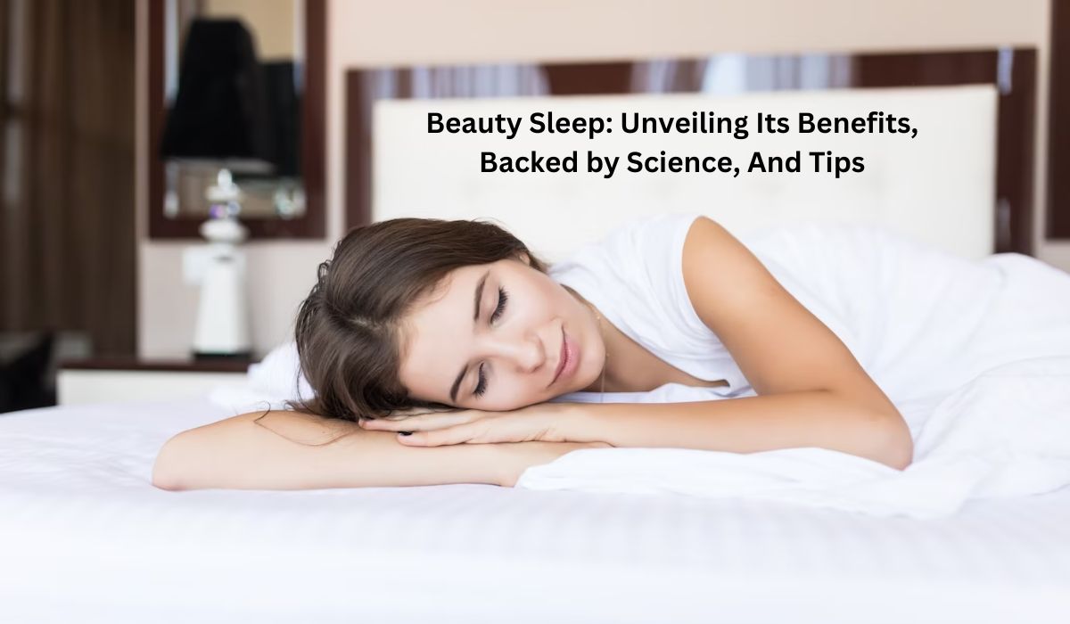 Beauty Sleep: Unveiling Its Benefits, Backed by Science, And Tips