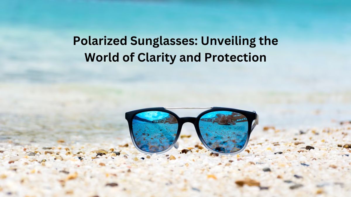 Polarized Sunglasses: Unveiling the World of Clarity and Protection